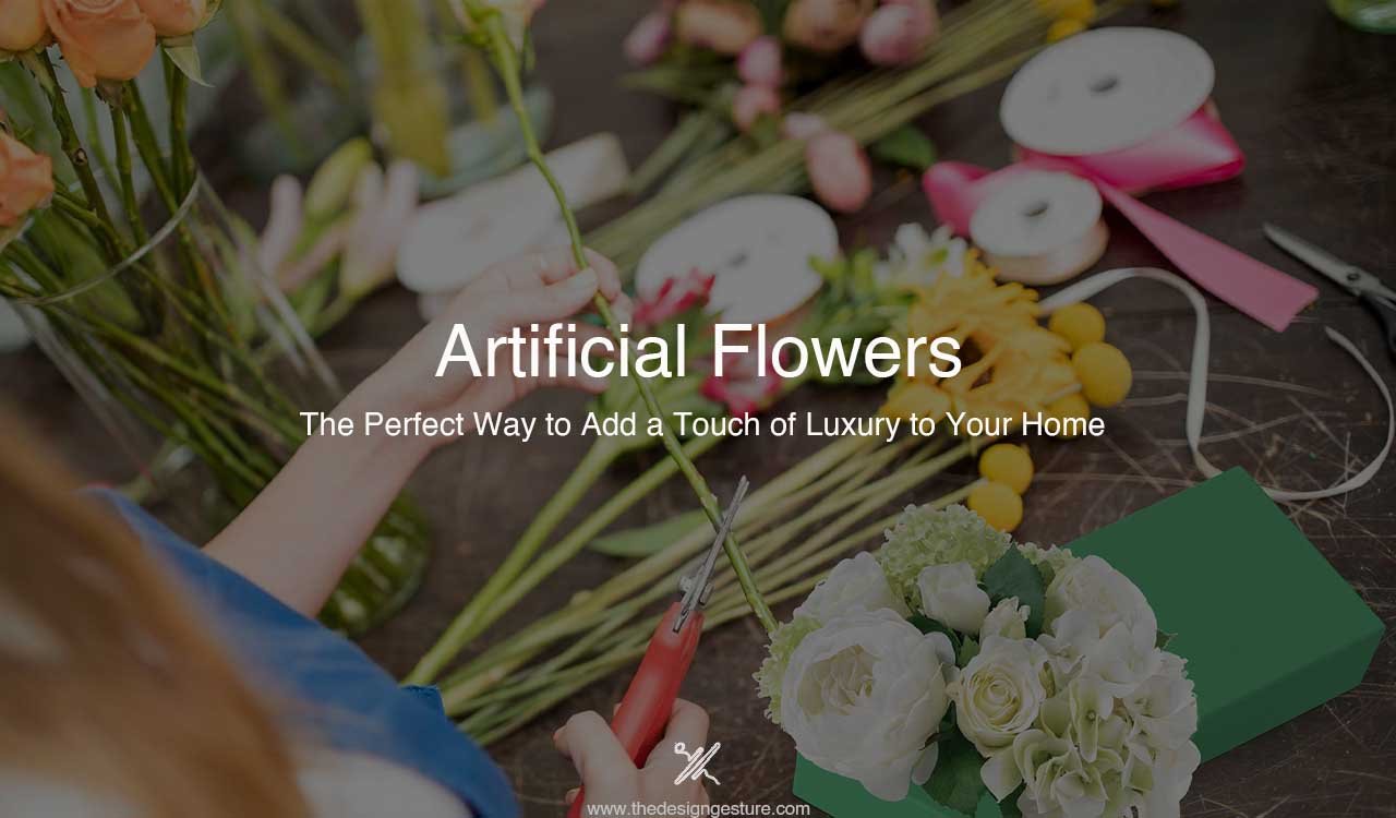 Artificial Flowers: The Perfect Way to Add a Touch of Luxury to Your Home